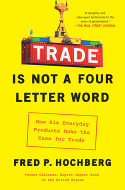 Trade Is Not a Four-Letter Word - How Six Everyday Products Make the Case for Trade