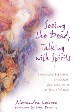 Seeing the Dead, Talking with Spirits - Shamanic Healing through Contact with the Spirit World