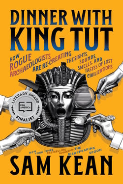 Dinner with King Tut - How Rogue Archaeologists Are Re-creating the Sights, Sounds, Smells, and Tastes of Lost Civilizations