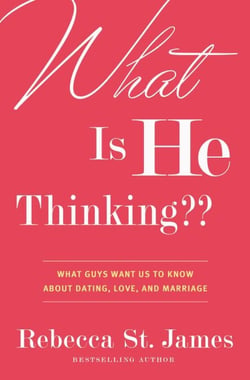 What Is He Thinking?? - What Guys Want Us to Know About Dating, Love, and Marriage
