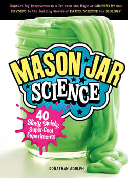 Mason Jar Science - 40 Slimy, Squishy, Super-Cool Experiments; Capture Big Discoveries in a Jar, from the Magic of Chemistry and Physics to the Amazing Worlds of Earth Science and Biology