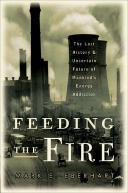Feeding the Fire - The Lost History and Uncertain Future of Mankind's Energy Addiction