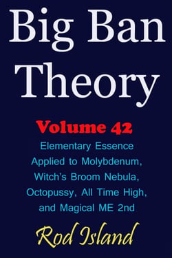 Big Ban Theory: Elementary Essence Applied to Molybdenum, Witch’s Broom Nebula, Octopussy, All Time High, and Magical ME 2nd, Volume 42 - Big Ban Theory, #38