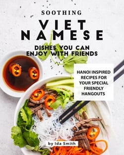 Soothing Vietnamese Dishes You Can Enjoy with Friends: Hanoi Inspired Recipes for Your Special Friendly Hangouts