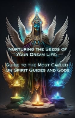 Guide to the Most Called-On Spirit Guides and Gods - Nurturing the Seeds of Your Dream Life: A Comprehensive Anthology