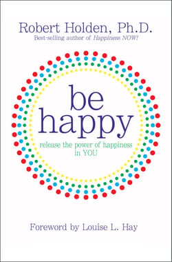 Be Happy! - Release the Power of Happiness in YOU