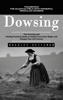 Dowsing: Transform the Quantum Field With Powerful Pendulum Dowsing (The Dowsing and Healing Practical Guide to Unlock Your Inner Magic and Change Your Life Forever)