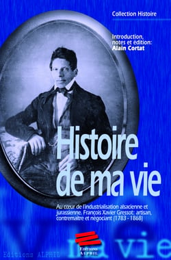 Histoire de ma vie - Au coeur de l’industrialisation alsacienne et jurassienne. François Xavier Gressot : artisan, contremaître et négociant (1783-1868)