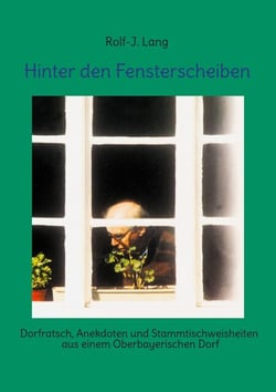 Hinter den Fensterscheiben - Dorfratsch, Anekdoten und Stammtischweisheiten aus einem Oberbayerischen Dorf