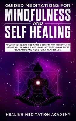 Guided Meditations for Mindfulness and Self Healing: Follow Beginners Meditation Scripts for Anxiety and Stress Relief, Deep Sleep, Panic Attacks, Depression, Relaxation and More for a Happier Life!