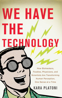We Have the Technology - How Biohackers, Foodies, Physicians, and Scientists Are Transforming Human Perception, One Sense at a Time