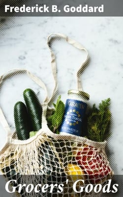 Grocers' Goods - A Family Guide to the Purchase of Flour, Sugar, Tea, Coffee, Spices, Canned Goods, Cigars, Wines, and All Other Articles Usually Found in American Grocery Stores