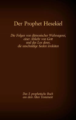 Der Prophet Hesekiel, das 3. prophetische Buch aus dem Alten Testament der BIbel - Die Folgen von dämonischer Wahrsagerei, einer Abkehr von Gott und das Los derer, die unschuldige Seelen irreleiten