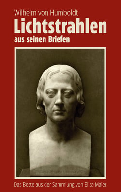 Wilhelm von Humboldt - Lichtstrahlen aus seinen Briefen - Das Beste aus der Sammlung von Elisa Maier