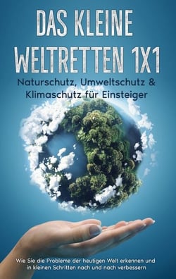 Das kleine Weltretten 1x1 - Naturschutz, Umweltschutz &amp; Klimaschutz für Einsteiger: - Wie Sie die Probleme der heutigen Welt erkennen und in kleinen Schritten nach und nach verbessern