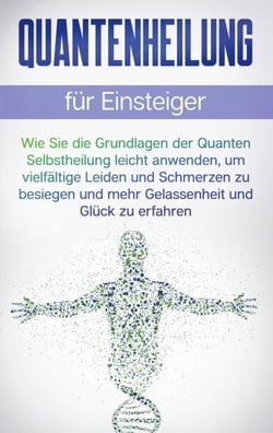Quantenheilung für Einsteiger - Wie Sie die Grundlagen der Quanten Selbstheilung leicht anwenden, um vielfältige Leiden und Schmerzen zu besiegen und mehr Gelassenheit und Glück zu erfahren