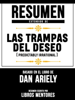 Resumen Extendido De Las Trampas Del Deseo (Predictably Irrational) - Basado En El Libro De Dan Ariely