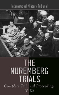 The Nuremberg Trials: Complete Tribunal Proceedings (V. 12) - The Nuremberg Trials: Complete Tribunal Proceedings (V. 12)