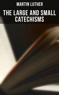 The Large and Small Catechisms - Canonical Reviews on The Ten Commandments, The Apostles' Creed, The Lord's Prayer, Holy Baptism…