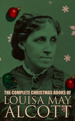 The Complete Christmas Books of Louisa May Alcott - A Country Christmas, The Abbot's Ghost, Mrs. Podger's Teapot, The Little Red Purse, Little Women…