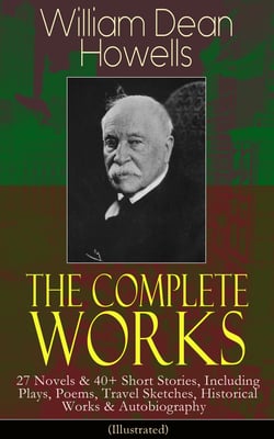 The Complete Works of William Dean Howells - 27 Novels &amp; 40+ Short Stories, Including Plays, Poems, Travel Sketches, Historical Works &amp; Autobiography (Illustrated)