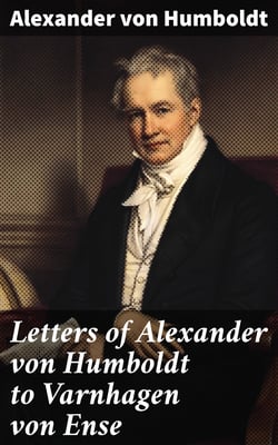 Letters of Alexander von Humboldt to Varnhagen von Ense - From 1827 to 1858. With extracts from Varnhagen's diaries, and letters of Varnhagen and others to Humboldt