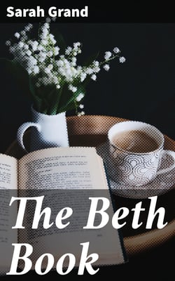 The Beth Book - Being a Study of the Life of Elizabeth Caldwell Maclure, a Woman of Genius