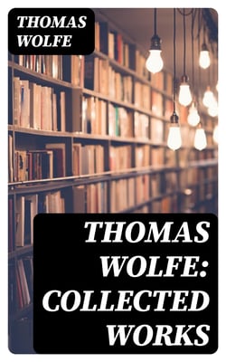 Thomas Wolfe: Collected Works - Look Homeward, Angel, Of Time and the River &amp; You Can't Go Home Again