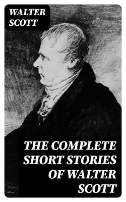 The Complete Short Stories of Walter Scott - Chronicles of the Canongate, The Keepsake Stories, The Highland Widow, The Tapestried Chamber, Halidon Hill, Auchindrane…