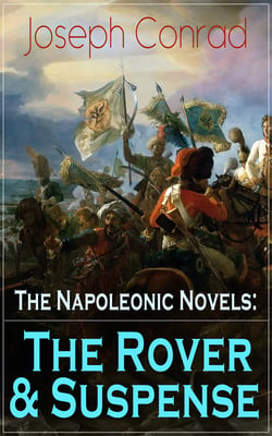 The Napoleonic Novels: The Rover &amp; Suspense - From the Renowned Author of The Heart of Darkness, Lord Jim, The Secret Agent and Under Western Eyes (Including Author's Memoirs, Letters &amp; Critical Essays)