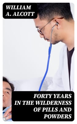 Forty Years in the Wilderness of Pills and Powders - Cogitations and Confessions of an Aged Physician