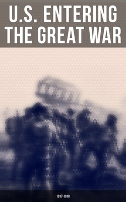 U.S. Entering The Great War: 1917-1918 - Historical Account of American Preparations and Mobilization for WWI