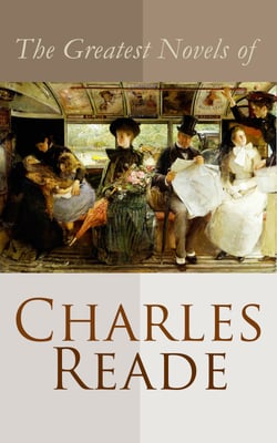 The Greatest Novels of Charles Reade - Historical Novels &amp; Victorian Romances: The Cloister and the Hearth, Griffith Gaunt, Hard Cash…