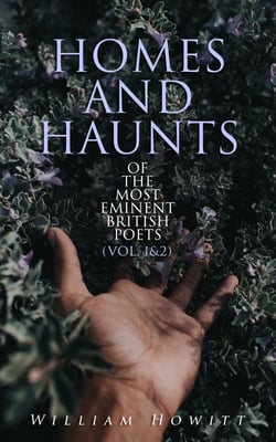 Homes and Haunts of the Most Eminent British Poets (Vol. 1&amp;2) - Geoffrey Chaucer, William Shakespeare, John Milton, John Dryden, Percy Bysshe Shelley, Lord Byron, Sir Walter Scott…