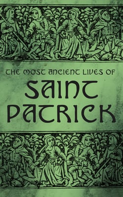 The Most Ancient Lives of Saint Patrick - Biographies, Works &amp; Fulfillments of the Apostle of Ireland