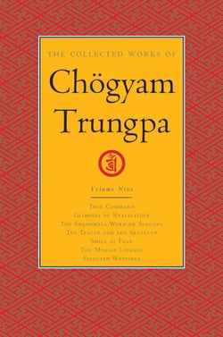 The Collected Works of Chögyam Trungpa, Volume 9 - True Command - Glimpses of Realization - Shambhala Warrior Slogans - The Teacup and the Skullcup - Smile at Fear - The Mishap Lineage - Selected Writings