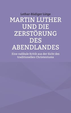 Martin Luther und die Zerstörung des Abendlandes - Eine radikale Kritik aus der Sicht des traditionellen Christentums