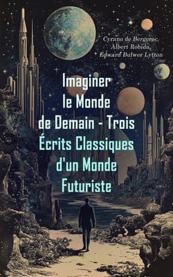 Imaginer le Monde de Demain - Trois Écrits Classiques d'un Monde Futuriste - L'autre monde; ou, Histoire comique des Etats et Empires de la Lune, Le Vingtième Siècle: La Vie Électrique, La race future