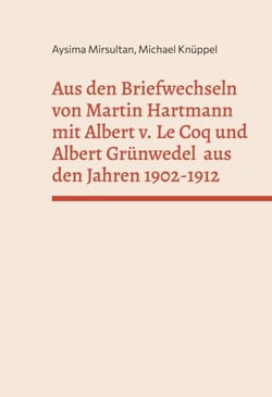 Aus den Briefwechseln von Martin Hartmann mit Albert v. Le Coq und Albert Grünwedel  aus den Jahren 1902-1912