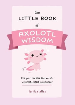 The Little Book of Axolotl Wisdom - Live Your Life Like the World's Weirdest, Cutest Salamander