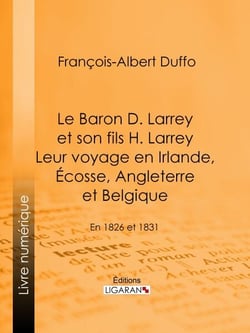 Le Baron D. Larrey et son fils H. Larrey. Leur voyage en Irlande, Écosse, Angleterre et Belgique - En 1826 et 1831