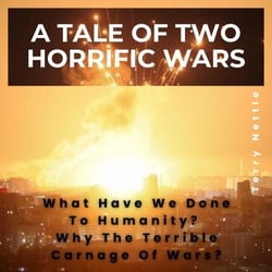 A Tale Of Two Horrific Wars: What Have We Done To Humanity? Why The Terrible Carnage Of Wars?