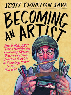 Becoming an Artist - How to Make Art Like a Human by Embracing Failure, Discovering Your Creative Voice &amp; Finding Joy in the Process