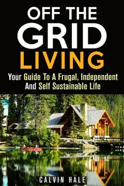 Off the Grid Living : Your Guide To A Frugal, Independent And Self Sustainable Life - Sustainable Living