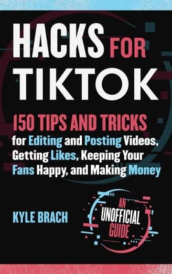 Hacks for TikTok - 150 Tips and Tricks for Editing and Posting Videos, Getting Likes, Keeping Your Fans Happy, and Making Money
