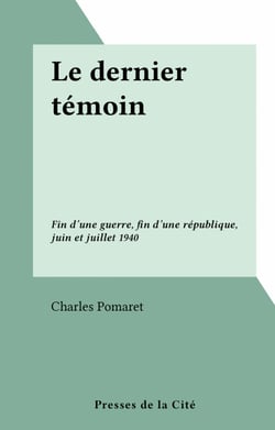 Le dernier témoin - Fin d'une guerre, fin d'une république, juin et juillet 1940