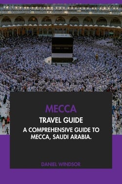 Mecca Travel Guide: A Comprehensive Guide to Mecca, Saudi Arabia