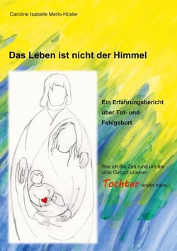 Das Leben ist nicht der Himmel - Ein Erfahrungsbericht über Tot- und Fehlgeburt