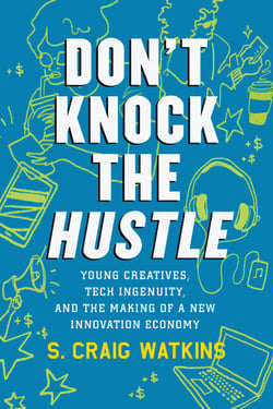 Don't Knock the Hustle - Young Creatives, Tech Ingenuity, and the Making of a New Innovation Economy