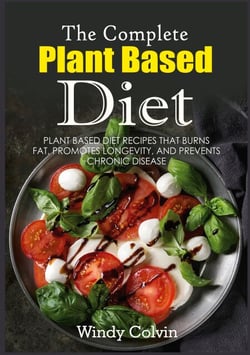 The Complete Plant Based Diet - Plant Based Diet Recipes that Burns Fat, Promotes Longevity, and Prevents Chronic Disease